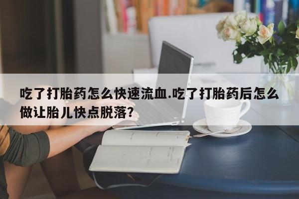 打胎药私人店联系方式保密发货,指导用药吃了打胎药怎么快速流血.吃了打胎药后怎么做让胎儿快点脱落？