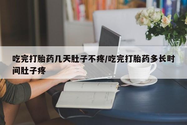 打胎药私人店联系方式保密发货,指导用药吃完打胎药几天肚子不疼/吃完打胎药多长时间肚子疼