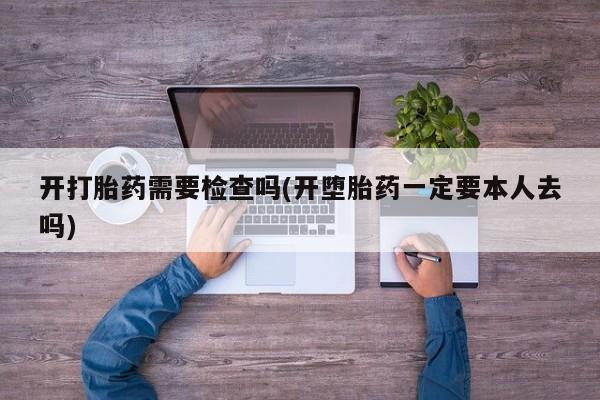 打胎药私人店联系方式保密发货,指导用药开打胎药需要检查吗(开堕胎药一定要本人去吗)