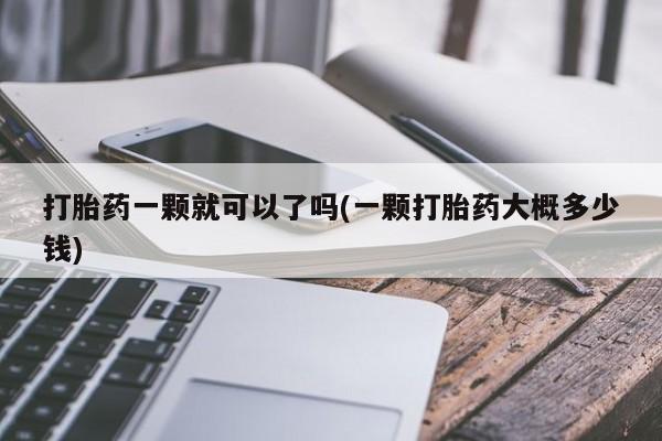 打胎药私人店联系方式保密发货,指导用药打胎药一颗就可以了吗(一颗打胎药大概多少钱)