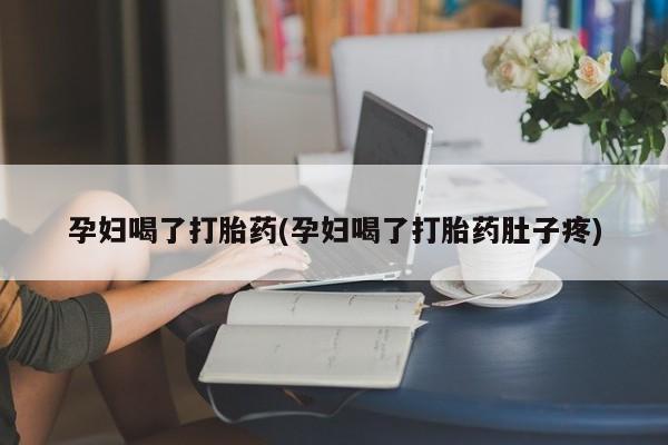 打胎药私人店联系方式保密发货,指导用药孕妇喝了打胎药(孕妇喝了打胎药肚子疼)