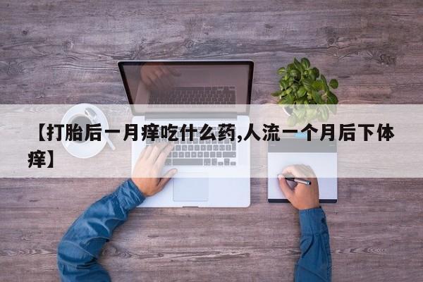 打胎药私人店联系方式保密发货,指导用药【打胎后一月痒吃什么药,人流一个月后下体痒】