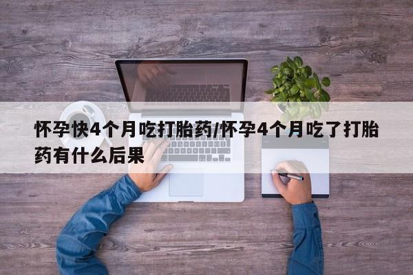 打胎药私人店联系方式保密发货,指导用药怀孕快4个月吃打胎药/怀孕4个月吃了打胎药有什么后果