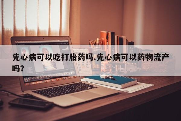 打胎药私人店联系方式保密发货,指导用药先心病可以吃打胎药吗.先心病可以药物流产吗？