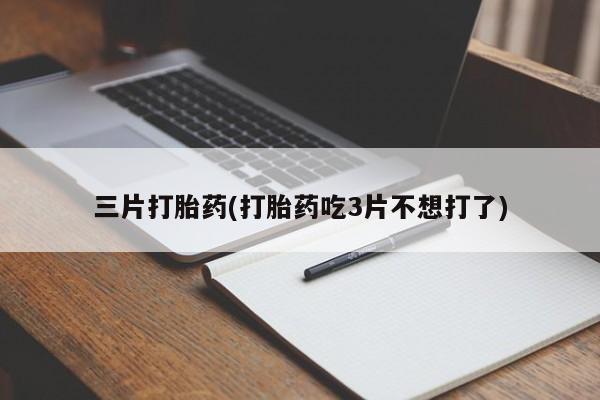 打胎药私人店联系方式保密发货,指导用药三片打胎药(打胎药吃3片不想打了)
