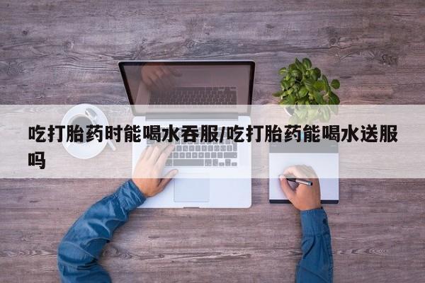 打胎药私人店联系方式保密发货,指导用药吃打胎药时能喝水吞服/吃打胎药能喝水送服吗