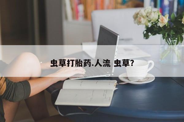 打胎药私人店联系方式保密发货,指导用药虫草打胎药.人流 虫草？