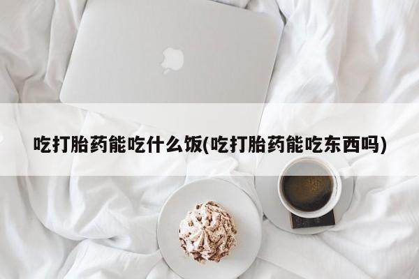打胎药私人店联系方式保密发货,指导用药吃打胎药能吃什么饭(吃打胎药能吃东西吗)
