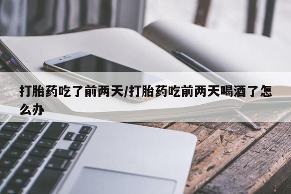 打胎药私人店联系方式保密发货,指导用药打胎药吃了前两天/打胎药吃前两天喝酒了怎么办