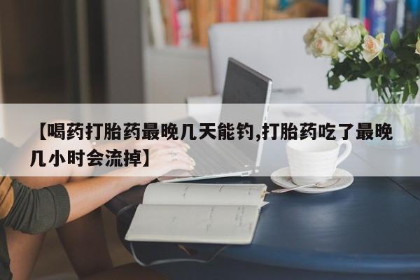 打胎药私人店联系方式保密发货,指导用药【喝药打胎药最晚几天能钓,打胎药吃了最晚几小时会流掉】