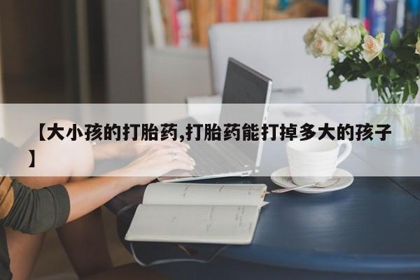 打胎药私人店联系方式保密发货,指导用药【大小孩的打胎药,打胎药能打掉多大的孩子】