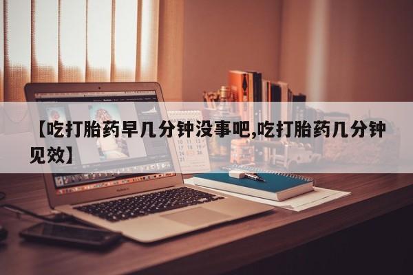 打胎药私人店联系方式保密发货,指导用药【吃打胎药早几分钟没事吧,吃打胎药几分钟见效】