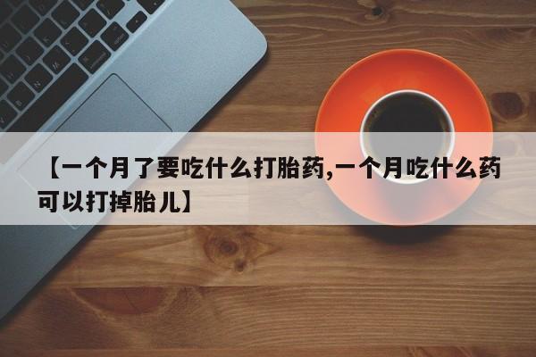 打胎药私人店联系方式保密发货,指导用药【一个月了要吃什么打胎药,一个月吃什么药可以打掉胎儿】