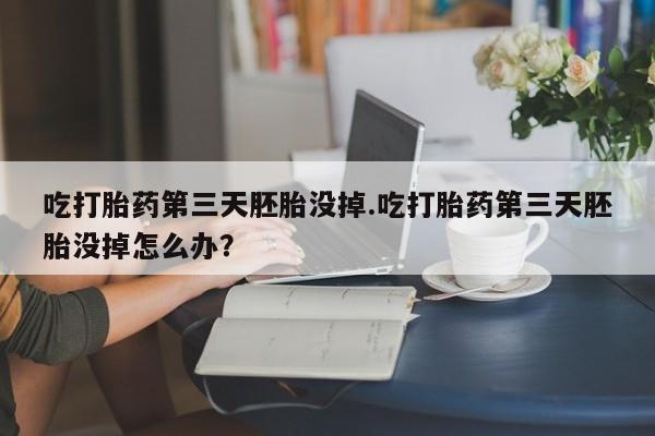 打胎药私人店联系方式保密发货,指导用药吃打胎药第三天胚胎没掉.吃打胎药第三天胚胎没掉怎么办？