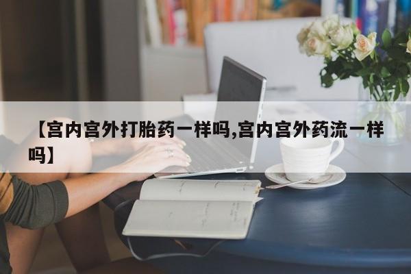 打胎药私人店联系方式保密发货,指导用药【宫内宫外打胎药一样吗,宫内宫外药流一样吗】