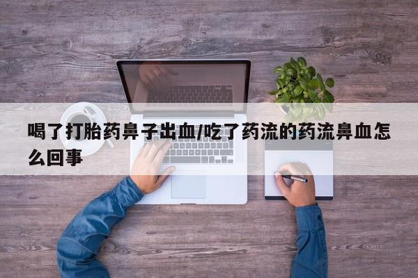 打胎药私人店联系方式保密发货,指导用药喝了打胎药鼻子出血/吃了药流的药流鼻血怎么回事