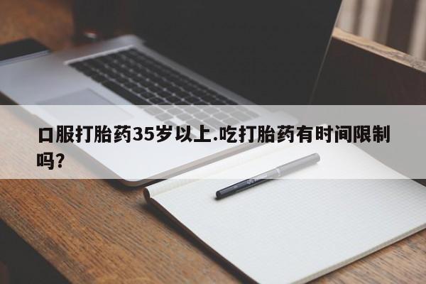 打胎药私人店联系方式保密发货,指导用药口服打胎药35岁以上.吃打胎药有时间限制吗？