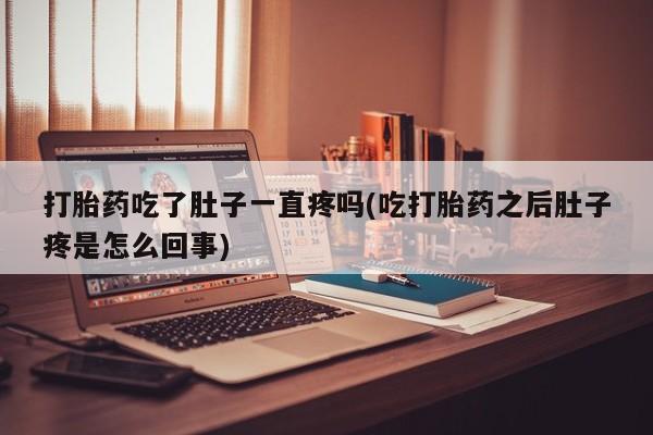 打胎药私人店联系方式保密发货,指导用药打胎药吃了肚子一直疼吗(吃打胎药之后肚子疼是怎么回事)