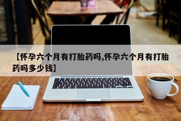 打胎药私人店联系方式保密发货,指导用药【怀孕六个月有打胎药吗,怀孕六个月有打胎药吗多少钱】