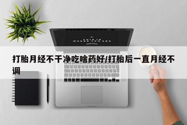 打胎药私人店联系方式保密发货,指导用药打胎月经不干净吃啥药好/打胎后一直月经不调