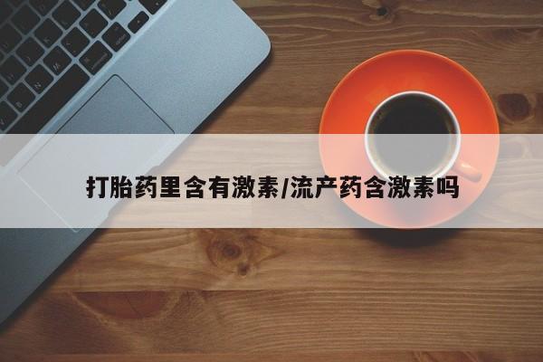打胎药私人店联系方式保密发货,指导用药打胎药里含有激素/流产药含激素吗