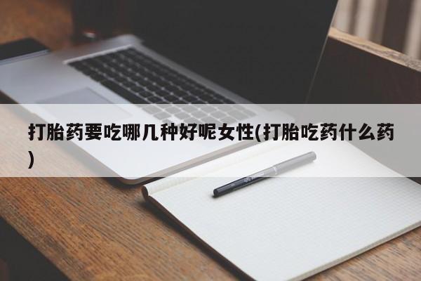 打胎药私人店联系方式保密发货,指导用药打胎药要吃哪几种好呢女性(打胎吃药什么药)