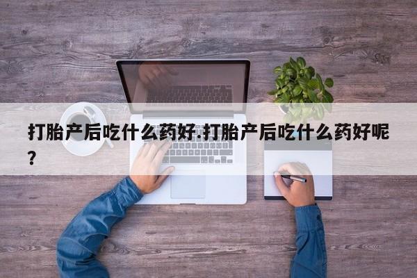 打胎药私人店联系方式保密发货,指导用药打胎产后吃什么药好.打胎产后吃什么药好呢？