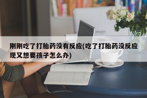 打胎药私人店联系方式保密发货,指导用药刚刚吃了打胎药没有反应(吃了打胎药没反应现又想要孩子怎么办)