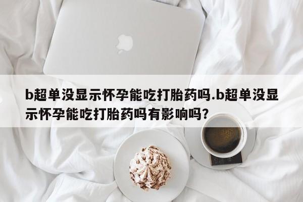 打胎药私人店联系方式保密发货,指导用药b超单没显示怀孕能吃打胎药吗.b超单没显示怀孕能吃打胎药吗有影响吗？