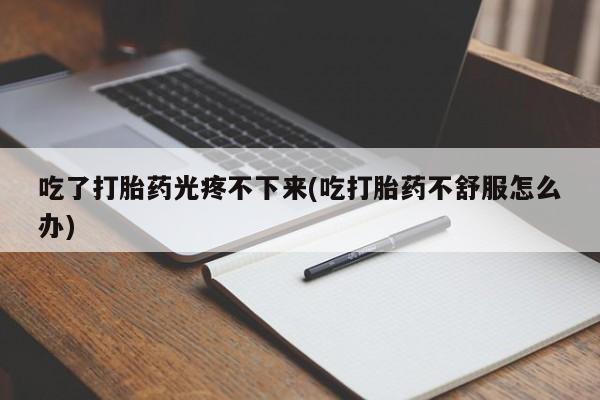 打胎药私人店联系方式保密发货,指导用药吃了打胎药光疼不下来(吃打胎药不舒服怎么办)