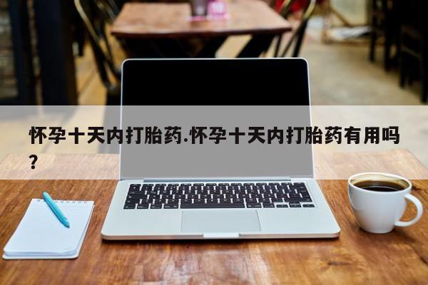 打胎药私人店联系方式保密发货,指导用药怀孕十天内打胎药.怀孕十天内打胎药有用吗？