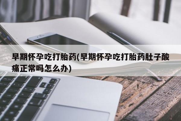 打胎药私人店联系方式保密发货,指导用药早期怀孕吃打胎药(早期怀孕吃打胎药肚子酸痛正常吗怎么办)