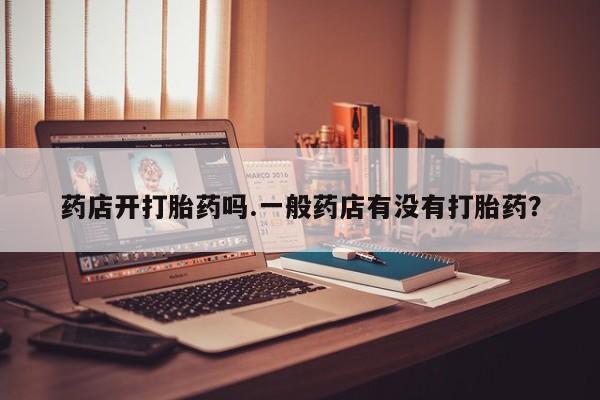 打胎药私人店联系方式保密发货,指导用药药店开打胎药吗.一般药店有没有打胎药？