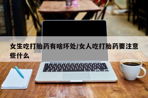 打胎药私人店联系方式保密发货,指导用药女生吃打胎药有啥坏处/女人吃打胎药要注意些什么