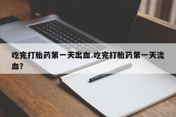 打胎药私人店联系方式保密发货,指导用药吃完打胎药第一天出血.吃完打胎药第一天流血？