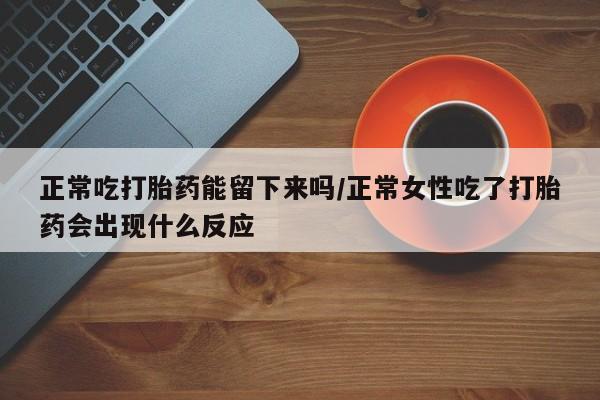 打胎药私人店联系方式保密发货,指导用药正常吃打胎药能留下来吗/正常女性吃了打胎药会出现什么反应