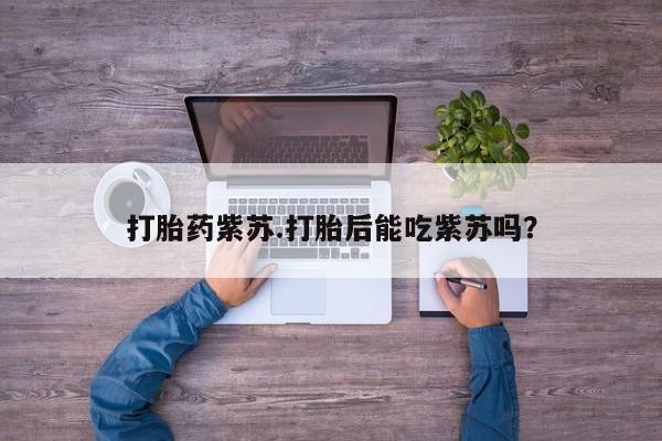 打胎药私人店联系方式保密发货,指导用药打胎药紫苏.打胎后能吃紫苏吗？