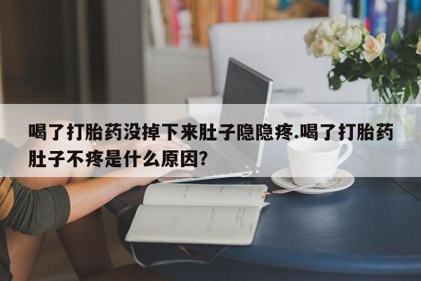 打胎药私人店联系方式保密发货,指导用药喝了打胎药没掉下来肚子隐隐疼.喝了打胎药肚子不疼是什么原因？