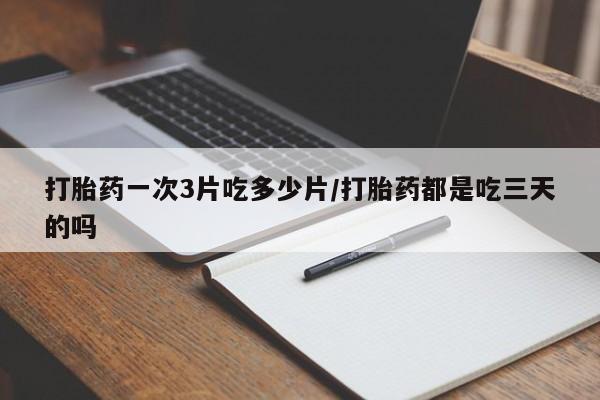 打胎药私人店联系方式保密发货,指导用药打胎药一次3片吃多少片/打胎药都是吃三天的吗