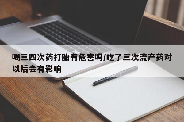 打胎药私人店联系方式保密发货,指导用药喝三四次药打胎有危害吗/吃了三次流产药对以后会有影响