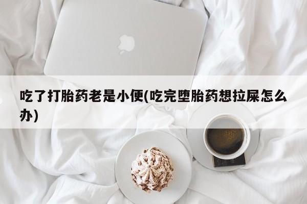打胎药私人店联系方式保密发货,指导用药吃了打胎药老是小便(吃完堕胎药想拉屎怎么办)