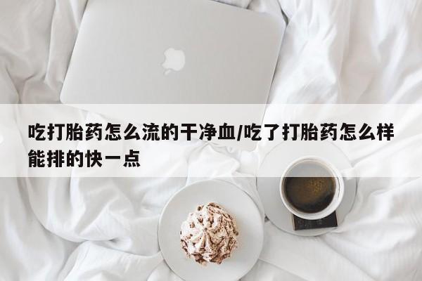 打胎药私人店联系方式保密发货,指导用药吃打胎药怎么流的干净血/吃了打胎药怎么样能排的快一点