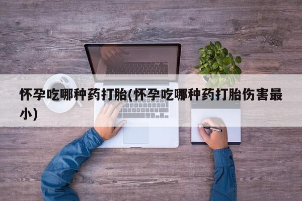 打胎药私人店联系方式保密发货,指导用药怀孕吃哪种药打胎(怀孕吃哪种药打胎伤害最小)