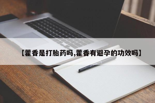 打胎药私人店联系方式保密发货,指导用药【藿香是打胎药吗,藿香有避孕的功效吗】