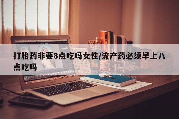 打胎药私人店联系方式保密发货,指导用药打胎药非要8点吃吗女性/流产药必须早上八点吃吗