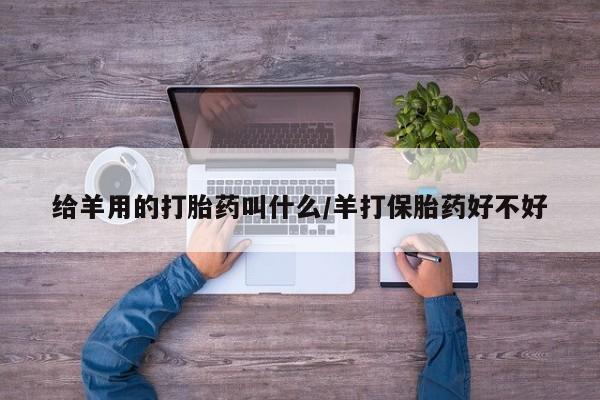 打胎药私人店联系方式保密发货,指导用药给羊用的打胎药叫什么/羊打保胎药好不好