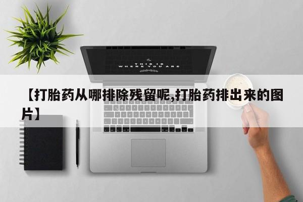 打胎药私人店联系方式保密发货,指导用药【打胎药从哪排除残留呢,打胎药排出来的图片】