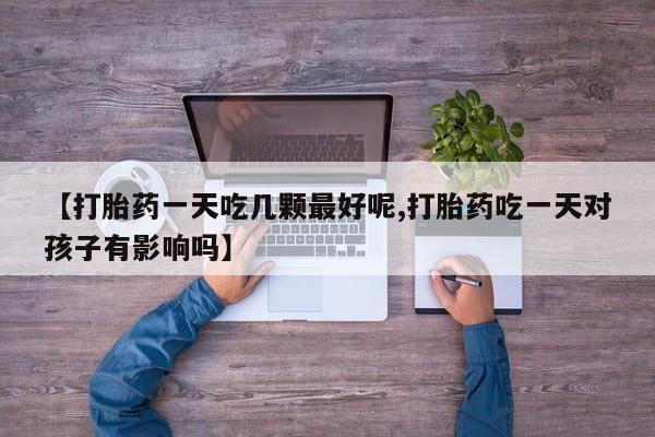 打胎药私人店联系方式保密发货,指导用药【打胎药一天吃几颗最好呢,打胎药吃一天对孩子有影响吗】
