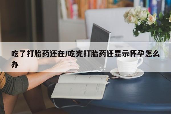 打胎药私人店联系方式保密发货,指导用药吃了打胎药还在/吃完打胎药还显示怀孕怎么办