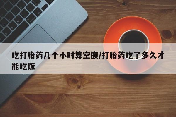 打胎药私人店联系方式保密发货,指导用药吃打胎药几个小时算空腹/打胎药吃了多久才能吃饭